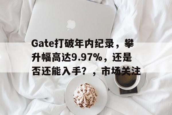 登录入口-Gate打破年内纪录，攀升幅高达9.97%，还是否还能入手？，市场关注