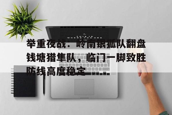 九游网页版-举重夜战：岭南银狐队翻盘钱塘猎隼队，临门一脚致胜防线高度稳定